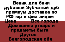 Веник для бани дубовый Зубчатый дуб премиум доставка по РФ юр и физ лицам › Цена ­ 100 - Все города Домашняя утварь и предметы быта » Другое   . Белгородская обл.,Валуйский р-н